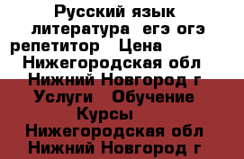 Русский язык, литература: егэ,огэ репетитор › Цена ­ 1 000 - Нижегородская обл., Нижний Новгород г. Услуги » Обучение. Курсы   . Нижегородская обл.,Нижний Новгород г.